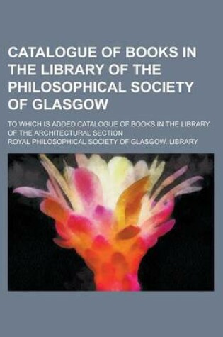 Cover of Catalogue of Books in the Library of the Philosophical Society of Glasgow; To Which Is Added Catalogue of Books in the Library of the Architectural Section