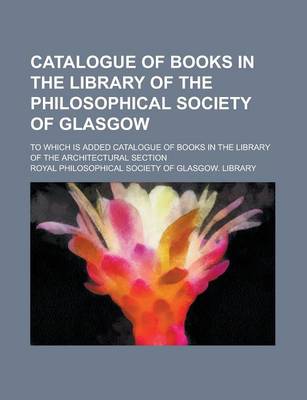 Book cover for Catalogue of Books in the Library of the Philosophical Society of Glasgow; To Which Is Added Catalogue of Books in the Library of the Architectural Section