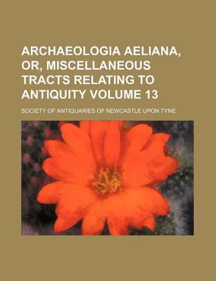 Book cover for Archaeologia Aeliana, Or, Miscellaneous Tracts Relating to Antiquity Volume 13