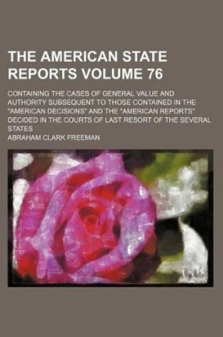 Cover of The American State Reports Volume 76; Containing the Cases of General Value and Authority Subsequent to Those Contained in the "American Decisions" and the "American Reports" Decided in the Courts of Last Resort of the Several States