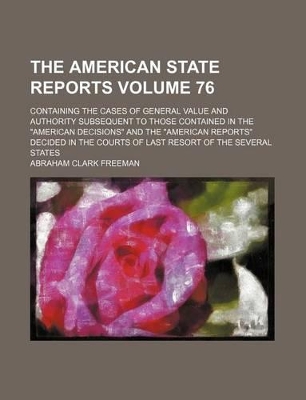 Book cover for The American State Reports Volume 76; Containing the Cases of General Value and Authority Subsequent to Those Contained in the "American Decisions" and the "American Reports" Decided in the Courts of Last Resort of the Several States