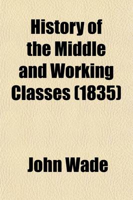 Book cover for History of the Middle and Working Classes; With a Popular Exposition of the Economical and Political Principles Which Have Influenced the Past and Present Condition of the Industrious Orders Also an Appendix