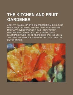 Book cover for The Kitchen and Fruit Gardener; A Select Manual of Kitchen Gardening and Culture of Fruits, Containing Familiar Directions for the Most Approved Practice in Each Department, Descriptions of Many Valuable Fruits, and a Calendar of Work to Be Performed Each