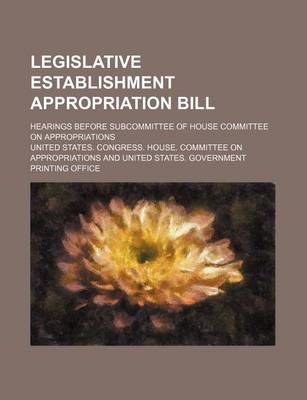 Book cover for Legislative Establishment Appropriation Bill; Hearings Before Subcommittee of House Committee on Appropriations