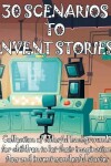 Book cover for 30 SCENARIOS TO INVENT STORIES Collection of colorful backgrounds for children to let their imagination flow and invent wonderful stories