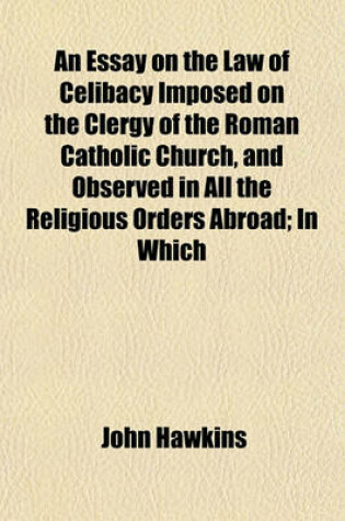 Cover of An Essay on the Law of Celibacy Imposed on the Clergy of the Roman Catholic Church, and Observed in All the Religious Orders Abroad; In Which