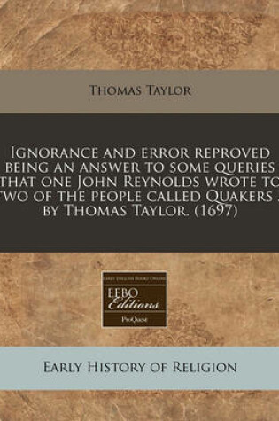 Cover of Ignorance and Error Reproved Being an Answer to Some Queries That One John Reynolds Wrote to Two of the People Called Quakers / By Thomas Taylor. (1697)