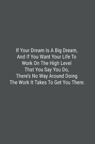 Cover of If Your Dream Is A Big Dream, And If You Want Your Life To Work On The High Level That You Say You Do, There's No Way Around Doing The Work It Takes To Get You There.