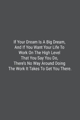 Book cover for If Your Dream Is A Big Dream, And If You Want Your Life To Work On The High Level That You Say You Do, There's No Way Around Doing The Work It Takes To Get You There.