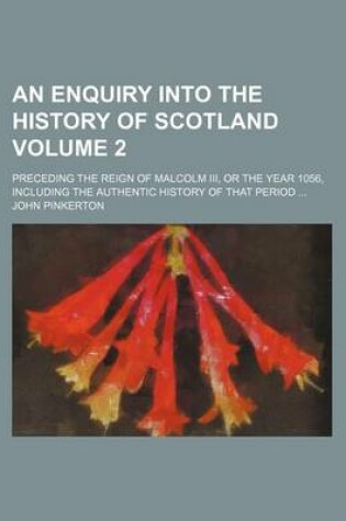 Cover of An Enquiry Into the History of Scotland; Preceding the Reign of Malcolm III, or the Year 1056, Including the Authentic History of That Period Volume 2