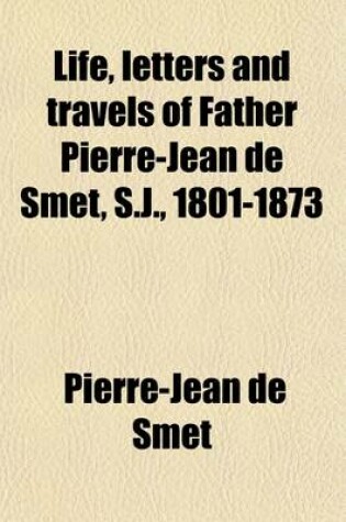 Cover of Life, Letters and Travels of Father Pierre-Jean de Smet, S.J., 1801-1873 (Volume 4); Missionary Labors and Adventures Among the Wild Tribes of the North American Indians