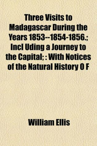 Cover of Three Visits to Madagascar During the Years 1853--1854-1856.; Incl Uding a Journey to the Capital;
