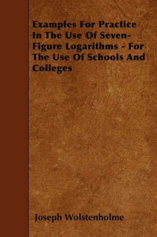 Cover of Examples For Practice In The Use Of Seven-Figure Logarithms - For The Use Of Schools And Colleges