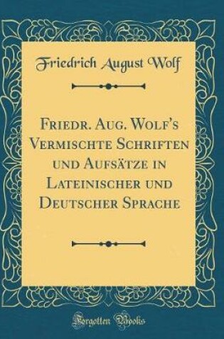 Cover of Friedr. Aug. Wolf's Vermischte Schriften Und Aufsatze in Lateinischer Und Deutscher Sprache (Classic Reprint)