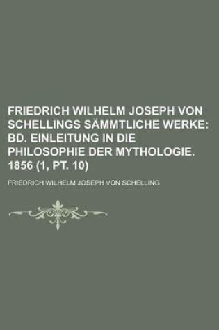 Cover of Friedrich Wilhelm Joseph Von Schellings Sammtliche Werke (1, PT. 10); Bd. Einleitung in Die Philosophie Der Mythologie. 1856