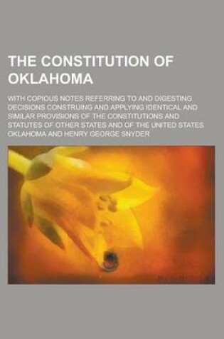 Cover of The Constitution of Oklahoma; With Copious Notes Referring to and Digesting Decisions Construing and Applying Identical and Similar Provisions of the Constitutions and Statutes of Other States and of the United States