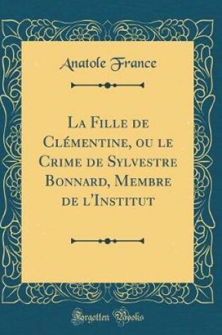 Cover of La Fille de Clémentine, ou le Crime de Sylvestre Bonnard, Membre de l'Institut (Classic Reprint)