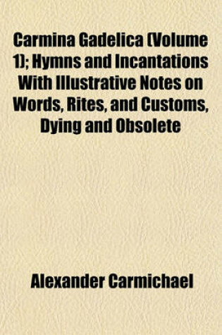 Cover of Carmina Gadelica (Volume 1); Hymns and Incantations with Illustrative Notes on Words, Rites, and Customs, Dying and Obsolete