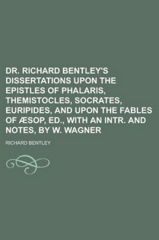 Cover of Dr. Richard Bentley's Dissertations Upon the Epistles of Phalaris, Themistocles, Socrates, Euripides, and Upon the Fables of Aesop, Ed., with an Intr. and Notes, by W. Wagner