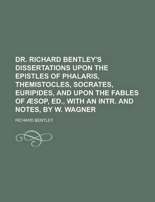 Book cover for Dr. Richard Bentley's Dissertations Upon the Epistles of Phalaris, Themistocles, Socrates, Euripides, and Upon the Fables of Aesop, Ed., with an Intr. and Notes, by W. Wagner