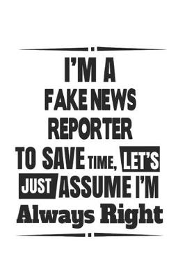 Book cover for I'm A Fake News Reporter To Save Time, Let's Just Assume I'm Always Right