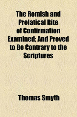 Cover of The Romish and Prelatical Rite of Confirmation Examined; And Proved to Be Contrary to the Scriptures