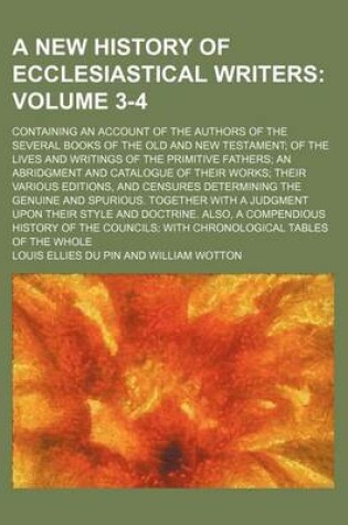 Cover of A New History of Ecclesiastical Writers Volume 3-4; Containing an Account of the Authors of the Several Books of the Old and New Testament; Of the Lives and Writings of the Primitive Fathers; An Abridgment and Catalogue of Their Works; Their Various Editions