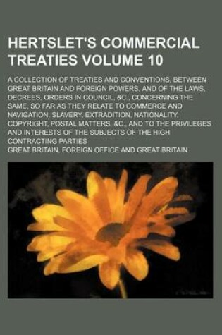 Cover of Hertslet's Commercial Treaties Volume 10; A Collection of Treaties and Conventions, Between Great Britain and Foreign Powers, and of the Laws, Decrees, Orders in Council, &C., Concerning the Same, So Far as They Relate to Commerce and Navigation, Slavery,