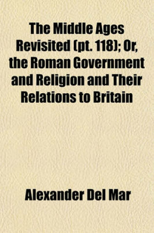 Cover of The Middle Ages Revisited (Volume 118); Or, the Roman Government and Religion and Their Relations to Britain