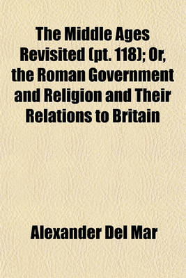 Book cover for The Middle Ages Revisited (Volume 118); Or, the Roman Government and Religion and Their Relations to Britain