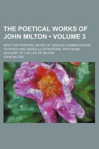 Cover of The Poetical Works of John Milton (Volume 3); With the Principal Notes of Various Commentators. to Which Are Added Illustrations, with Some Account of