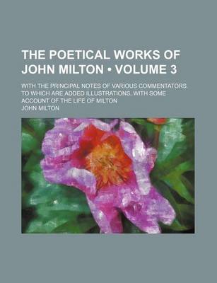 Book cover for The Poetical Works of John Milton (Volume 3); With the Principal Notes of Various Commentators. to Which Are Added Illustrations, with Some Account of