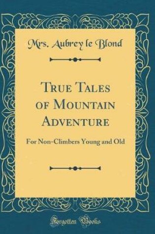 Cover of True Tales of Mountain Adventure: For Non-Climbers Young and Old (Classic Reprint)