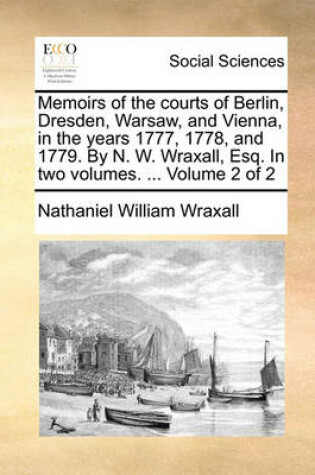 Cover of Memoirs of the Courts of Berlin, Dresden, Warsaw, and Vienna, in the Years 1777, 1778, and 1779. by N. W. Wraxall, Esq. in Two Volumes. ... Volume 2 of 2