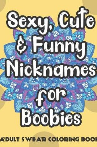 Cover of Sexy Cute And Funny Nicknames For Boobies Adult Swear Coloring Book