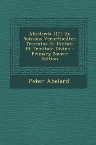 Cover of Abaelards 1121 Zu Soissons Verurtheilter Tractatus de Unitate Et Trinitate Divina - Primary Source Edition