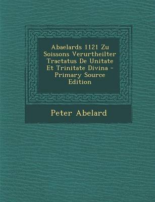 Book cover for Abaelards 1121 Zu Soissons Verurtheilter Tractatus de Unitate Et Trinitate Divina - Primary Source Edition