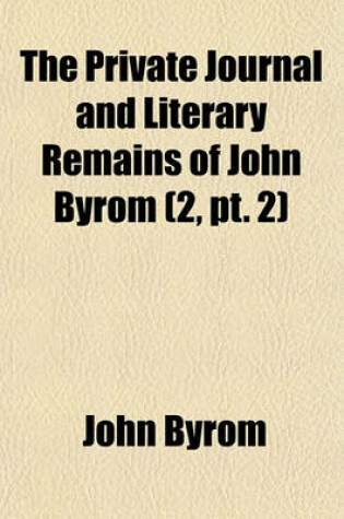 Cover of The Private Journal and Literary Remains of John Byrom (Volume 2, PT. 2)