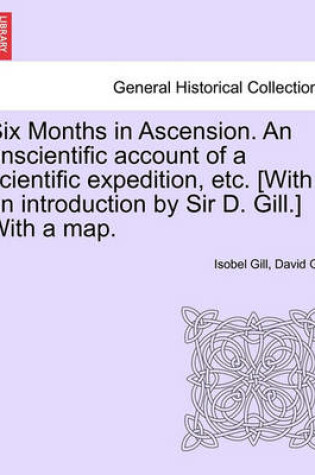 Cover of Six Months in Ascension. an Unscientific Account of a Scientific Expedition, Etc. [with an Introduction by Sir D. Gill.] with a Map.