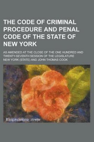 Cover of The Code of Criminal Procedure and Penal Code of the State of New York; As Amended at the Close of the One Hundred and Twenty-Seventh Session of the Legislature