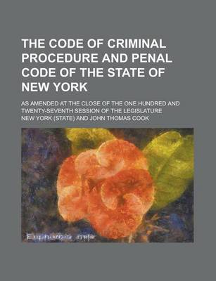 Book cover for The Code of Criminal Procedure and Penal Code of the State of New York; As Amended at the Close of the One Hundred and Twenty-Seventh Session of the Legislature