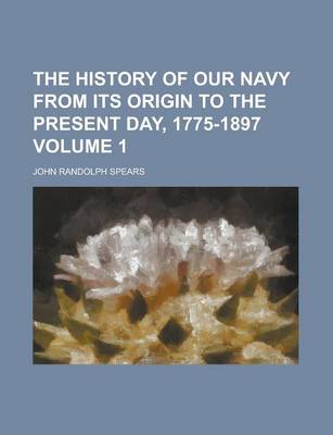 Book cover for The History of Our Navy from Its Origin to the Present Day, 1775-1897 Volume 1