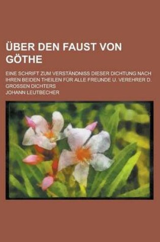 Cover of Uber Den Faust Von Gothe; Eine Schrift Zum Verstandniss Dieser Dichtung Nach Ihren Beiden Theilen Fur Alle Freunde U. Verehrer D. Grossen Dichters