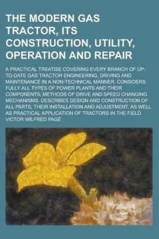 Cover of The Modern Gas Tractor, Its Construction, Utility, Operation and Repair; A Practical Treatise Covering Every Branch of Up-To-Date Gas Tractor Engineering, Driving and Maintenance in a Non-Technical Manner. Considers Fully All Types of