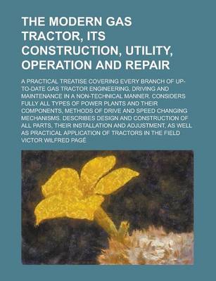 Book cover for The Modern Gas Tractor, Its Construction, Utility, Operation and Repair; A Practical Treatise Covering Every Branch of Up-To-Date Gas Tractor Engineering, Driving and Maintenance in a Non-Technical Manner. Considers Fully All Types of