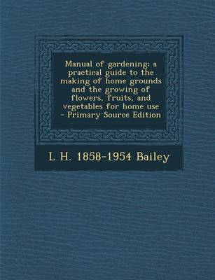 Book cover for Manual of Gardening; A Practical Guide to the Making of Home Grounds and the Growing of Flowers, Fruits, and Vegetables for Home Use - Primary Source