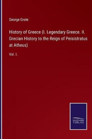 Cover of History of Greece (I. Legendary Greece. II. Grecian History to the Reign of Peisistratus at Atheus)