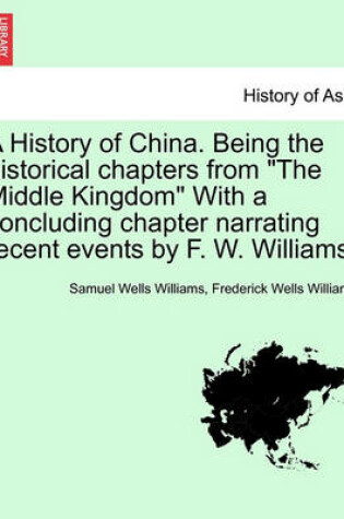 Cover of A History of China. Being the Historical Chapters from the Middle Kingdom with a Concluding Chapter Narrating Recent Events by F. W. Williams.