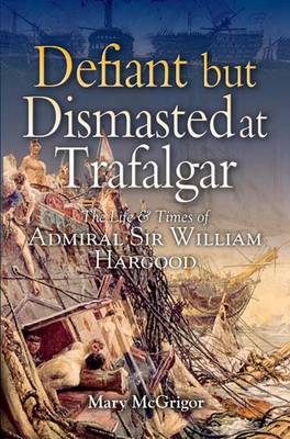 Book cover for Defiant and Dismasted at Trafalgar: the Life & Times of Admiral Sir William Harwood