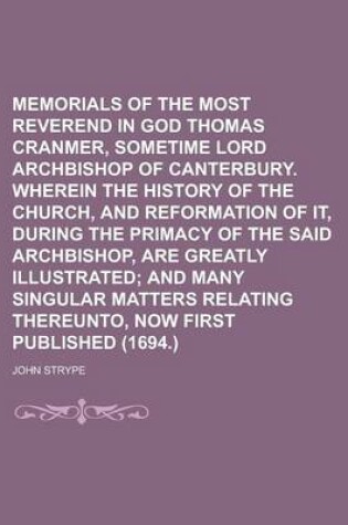 Cover of Memorials of the Most Reverend Father in God Thomas Cranmer, Sometime Lord Archbishop of Canterbury. Wherein the History of the Church, and Reformation of It, During the Primacy of the Said Archbishop, Are Greatly Illustrated